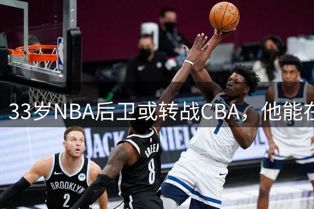 33岁NBA后卫或转战CBA，他能在这里重获新生吗？